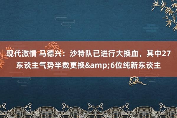 现代激情 马德兴：沙特队已进行大换血，其中27东谈主气势半数更换&6位纯新东谈主
