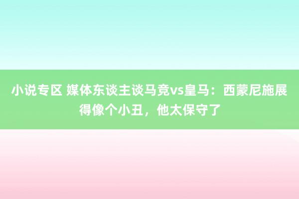 小说专区 媒体东谈主谈马竞vs皇马：西蒙尼施展得像个小丑，他太保守了