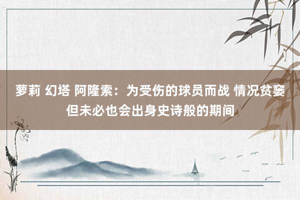 萝莉 幻塔 阿隆索：为受伤的球员而战 情况贫窭但未必也会出身史诗般的期间