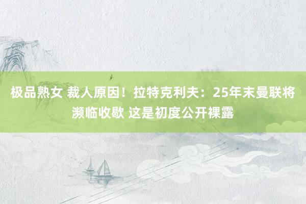 极品熟女 裁人原因！拉特克利夫：25年末曼联将濒临收歇 这是初度公开裸露