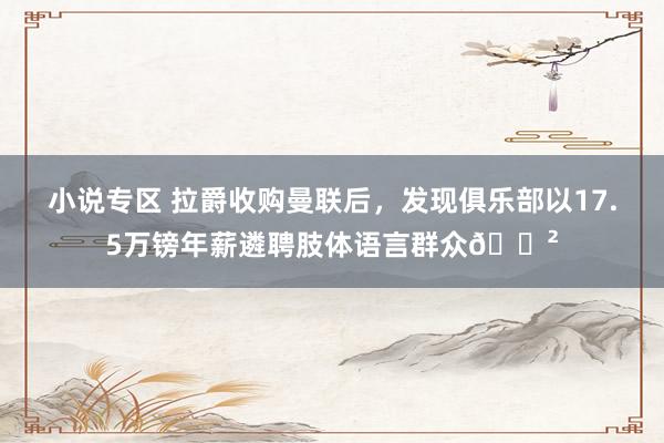 小说专区 拉爵收购曼联后，发现俱乐部以17.5万镑年薪遴聘肢体语言群众😲