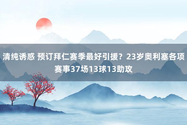 清纯诱惑 预订拜仁赛季最好引援？23岁奥利塞各项赛事37场13球13助攻