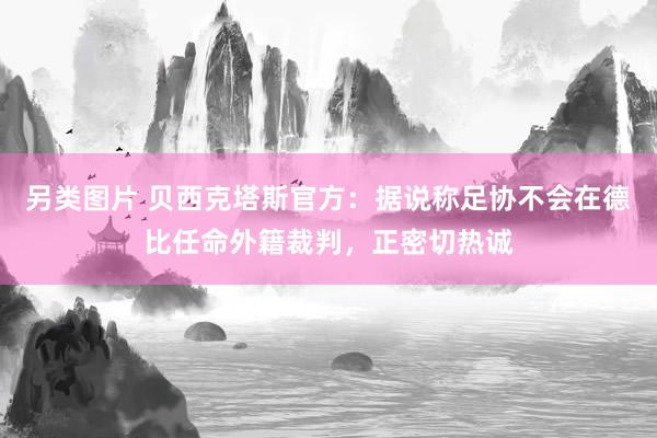 另类图片 贝西克塔斯官方：据说称足协不会在德比任命外籍裁判，正密切热诚
