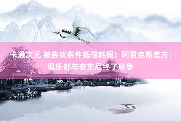 卡通次元 被告状条件抵偿耗损！阿贾克斯官方：俱乐部与安东尼终了息争