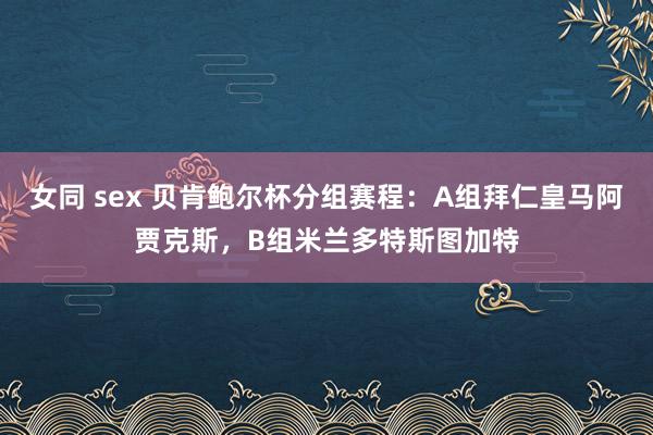 女同 sex 贝肯鲍尔杯分组赛程：A组拜仁皇马阿贾克斯，B组米兰多特斯图加特