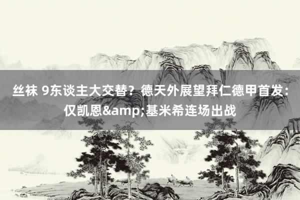 丝袜 9东谈主大交替？德天外展望拜仁德甲首发：仅凯恩&基米希连场出战
