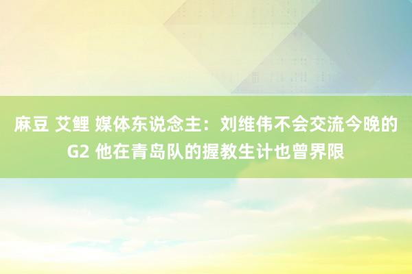 麻豆 艾鲤 媒体东说念主：刘维伟不会交流今晚的G2 他在青岛队的握教生计也曾界限