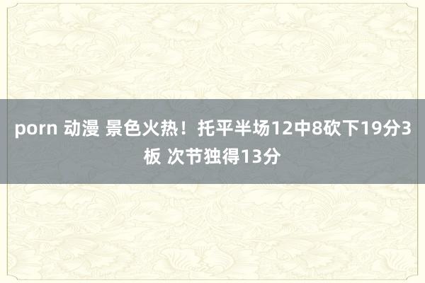 porn 动漫 景色火热！托平半场12中8砍下19分3板 次节独得13分