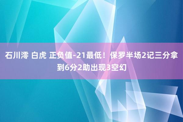 石川澪 白虎 正负值-21最低！保罗半场2记三分拿到6分2助出现3空幻