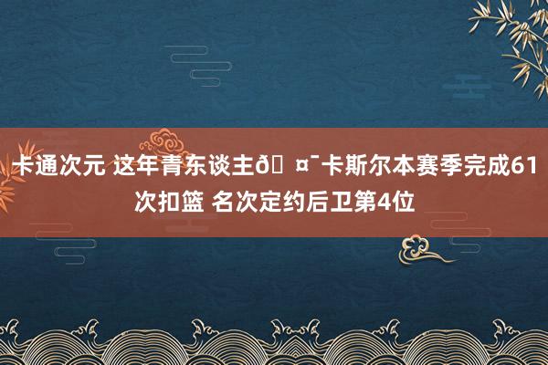 卡通次元 这年青东谈主🤯卡斯尔本赛季完成61次扣篮 名次定约后卫第4位