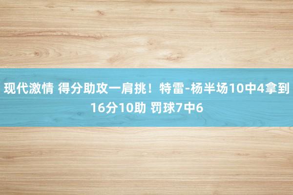 现代激情 得分助攻一肩挑！特雷-杨半场10中4拿到16分10助 罚球7中6