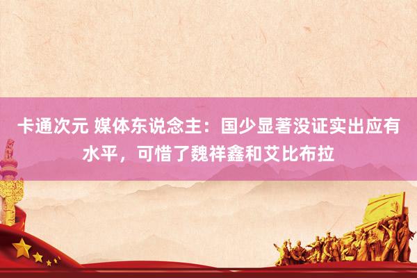 卡通次元 媒体东说念主：国少显著没证实出应有水平，可惜了魏祥鑫和艾比布拉