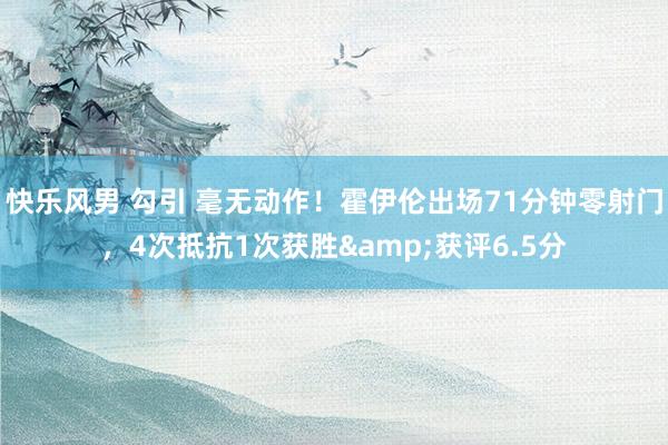 快乐风男 勾引 毫无动作！霍伊伦出场71分钟零射门，4次抵抗1次获胜&获评6.5分