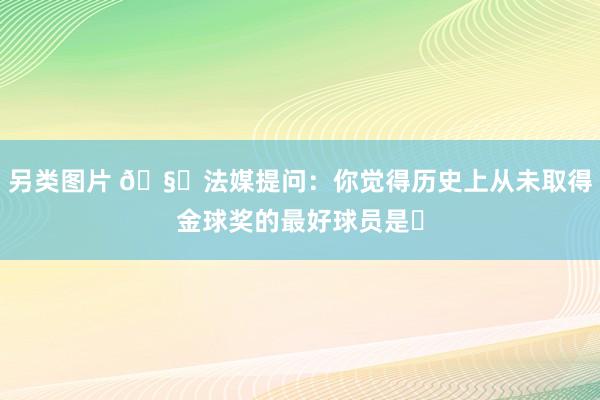 另类图片 🧐法媒提问：你觉得历史上从未取得金球奖的最好球员是❓
