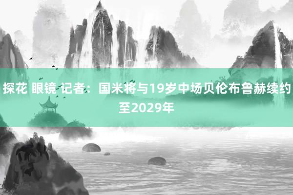 探花 眼镜 记者：国米将与19岁中场贝伦布鲁赫续约至2029年