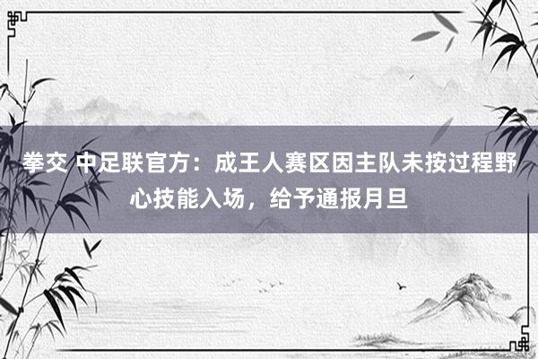 拳交 中足联官方：成王人赛区因主队未按过程野心技能入场，给予通报月旦