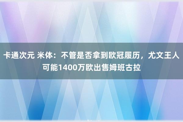 卡通次元 米体：不管是否拿到欧冠履历，尤文王人可能1400万欧出售姆班古拉