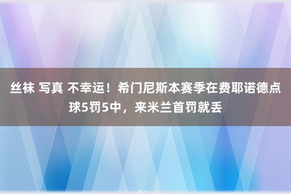 丝袜 写真 不幸运！希门尼斯本赛季在费耶诺德点球5罚5中，来米兰首罚就丢